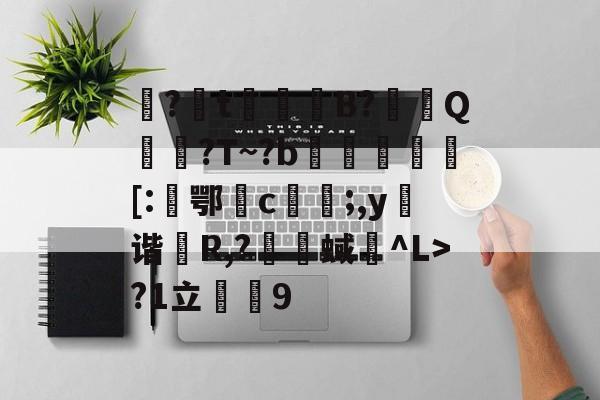爱游戏官网-包含娿?t鮻鈵B?溿嬰Q搶誈?T~?b埓琈徏[:鄂檉c俻;,y弬谐R,?囇舉蜮碐^L>?1立薟9的词条